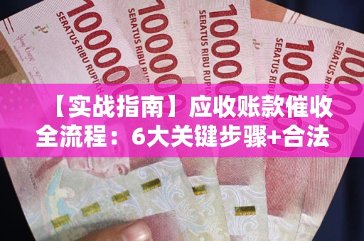 北京【实战指南】应收账款催收全流程：6大关键步骤+合法回款技巧