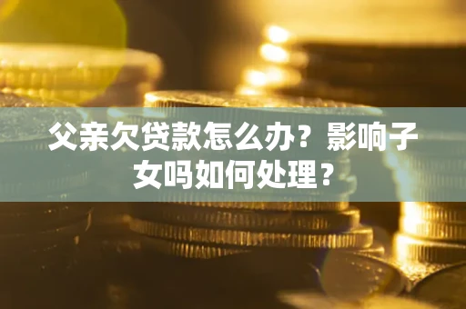 北京父亲欠贷款怎么办？影响子女吗如何处理？