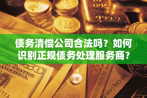 北京债务清偿公司合法吗？如何识别正规债务处理服务商？