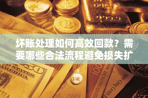 北京坏账处理如何高效回款？需要哪些合法流程避免损失扩大？