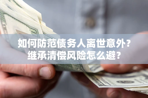 北京如何防范债务人离世意外？继承清偿风险怎么避？