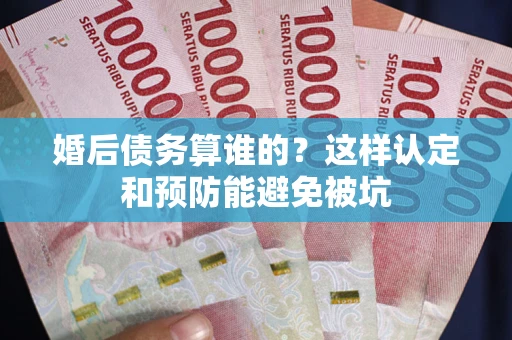 北京婚后债务算谁的？这样认定和预防能避免被坑