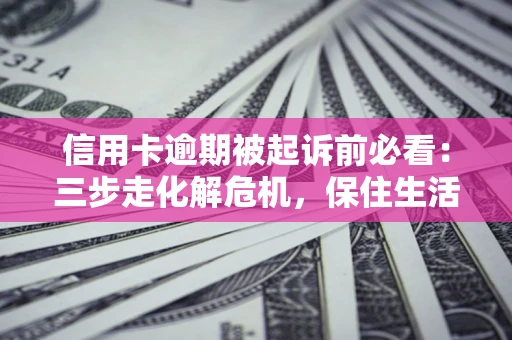 北京信用卡逾期被起诉前必看：三步走化解危机，保住生活尊严