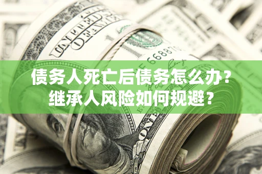 北京债务人死亡后债务怎么办？继承人风险如何规避？