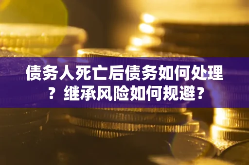 北京债务人死亡后债务如何处理？继承风险如何规避？