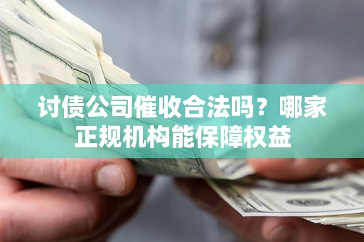 北京讨债公司催收合法吗？哪家正规机构能保障权益