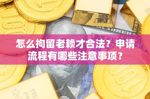 北京怎么拘留老赖才合法？申请流程有哪些注意事项？
