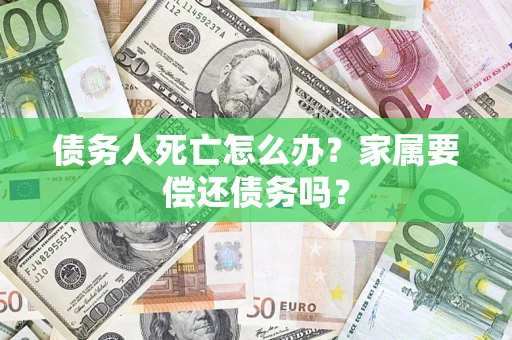 北京债务人死亡怎么办？家属要偿还债务吗？