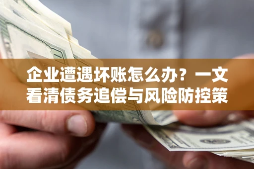 北京企业遭遇坏账怎么办？一文看清债务追偿与风险防控策略