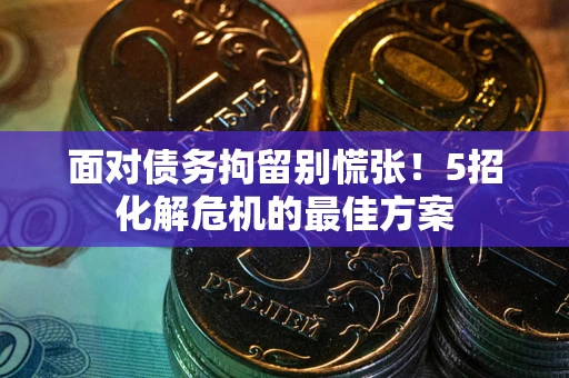 北京面对债务拘留别慌张！5招化解危机的最佳方案