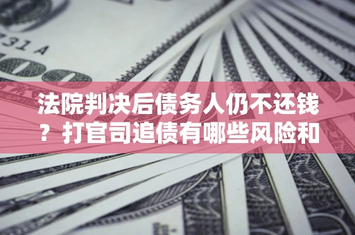 北京法院判决后债务人仍不还钱？打官司追债有哪些风险和技巧？
