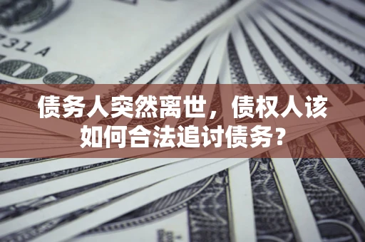 北京债务人突然离世，债权人该如何合法追讨债务？