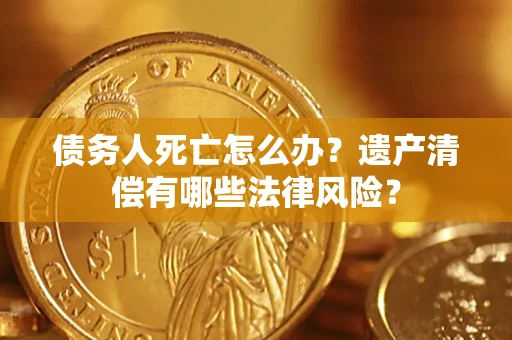 北京债务人死亡怎么办？遗产清偿有哪些法律风险？