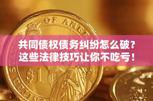 北京共同债权债务纠纷怎么破？这些法律技巧让你不吃亏！