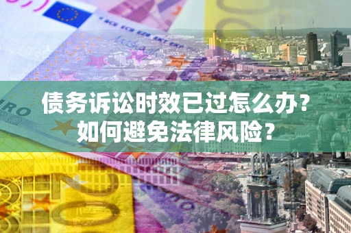 北京债务诉讼时效已过怎么办？如何避免法律风险？