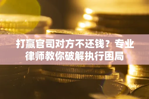 北京打赢官司对方不还钱？专业律师教你破解执行困局