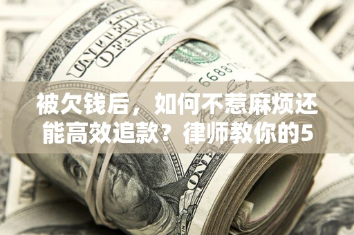 北京被欠钱后，如何不惹麻烦还能高效追款？律师教你的5步合法讨债法