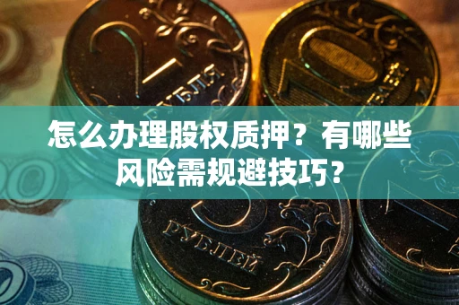 北京怎么办理股权质押？有哪些风险需规避技巧？