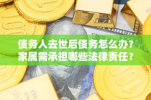 北京债务人去世后债务怎么办？家属需承担哪些法律责任？