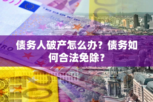 北京债务人破产怎么办？债务如何合法免除？