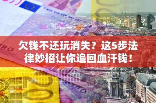 北京欠钱不还玩消失？这5步法律妙招让你追回血汗钱！