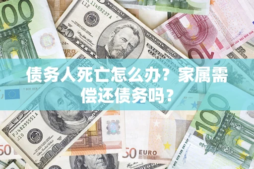 北京债务人死亡怎么办？家属需偿还债务吗？