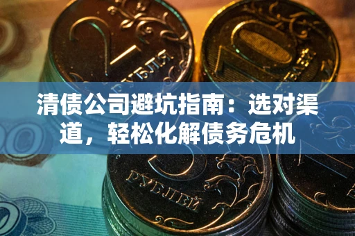 北京清债公司避坑指南：选对渠道，轻松化解债务危机