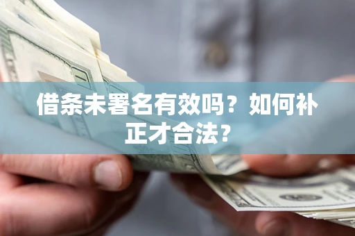 北京借条未署名有效吗？如何补正才合法？