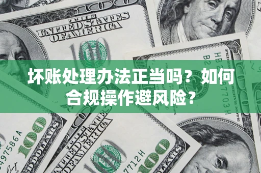 北京坏账处理办法正当吗？如何合规操作避风险？