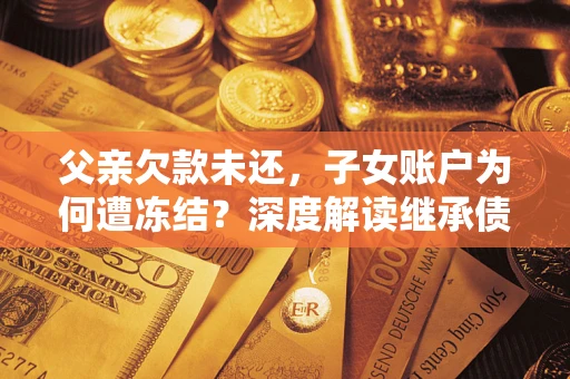 北京父亲欠款未还，子女账户为何遭冻结？深度解读继承债务迷局