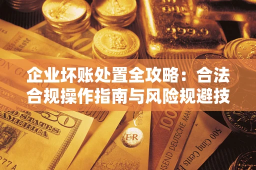 北京企业坏账处置全攻略：合法合规操作指南与风险规避技巧解析