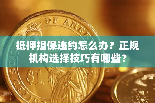 北京抵押担保违约怎么办？正规机构选择技巧有哪些？