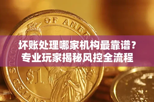 北京坏账处理哪家机构最靠谱？专业玩家揭秘风控全流程