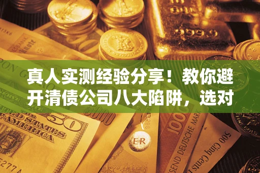 北京真人实测经验分享！教你避开清债公司八大陷阱，选对机构少走十年弯路