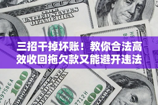 北京三招干掉坏账！教你合法高效收回拖欠款又能避开违法雷区