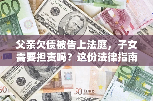 北京父亲欠债被告上法庭，子女需要担责吗？这份法律指南必须看完