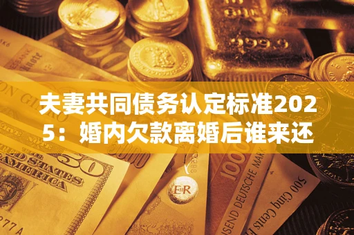 北京夫妻共同债务认定标准2025:婚内欠款离婚后谁来还? 北京夫妻共同债务认定标准2025:婚内欠款离婚后谁来还?