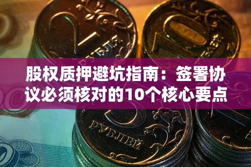 北京股权质押避坑指南：签署协议必须核对的10个核心要点