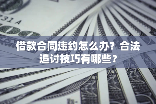 北京借款合同违约怎么办？合法追讨技巧有哪些？