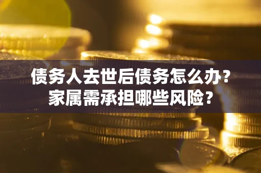 北京债务人去世后债务怎么办？家属需承担哪些风险？