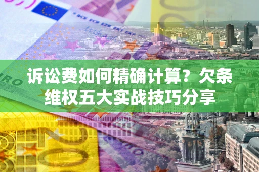 北京诉讼费如何精确计算？欠条维权五大实战技巧分享