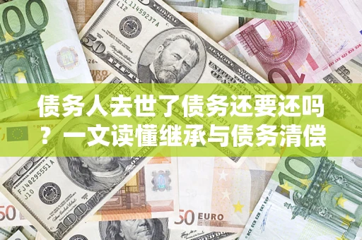 北京债务人去世了债务还要还吗？一文读懂继承与债务清偿