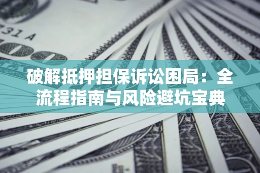 北京破解抵押担保诉讼困局：全流程指南与风险避坑宝典