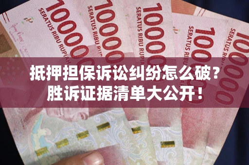 北京抵押担保诉讼纠纷怎么破？胜诉证据清单大公开！