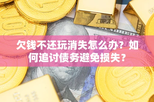 北京欠钱不还玩消失怎么办？如何追讨债务避免损失？