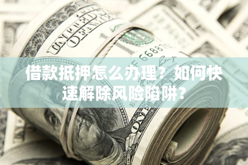 北京借款抵押怎么办理？如何快速解除风险陷阱？