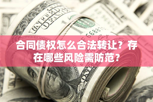 北京合同债权怎么合法转让？存在哪些风险需防范？