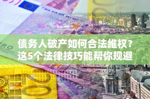 北京债务人破产如何合法维权？这5个法律技巧能帮你规避风险