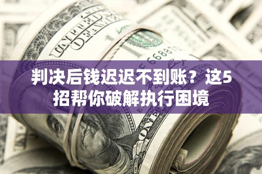 北京判决后钱迟迟不到账？这5招帮你破解执行困境