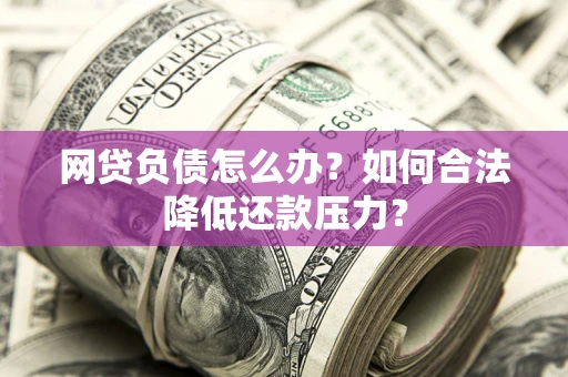 北京网贷负债怎么办？如何合法降低还款压力？